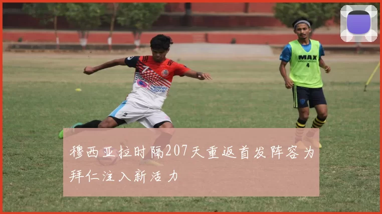 穆西亚拉时隔207天重返首发阵容为拜仁注入新活力