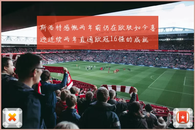 斯洛特感慨两年前仍在欧联如今喜迎连续两年直通欧冠16强的成就