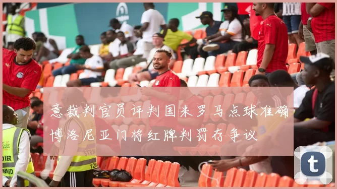 意裁判官员评判国米罗马点球准确博洛尼亚门将红牌判罚存争议