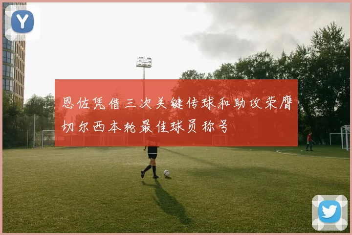 恩佐凭借三次关键传球和助攻荣膺切尔西本轮最佳球员称号