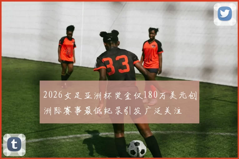 2026女足亚洲杯奖金仅180万美元创洲际赛事最低纪录引发广泛关注