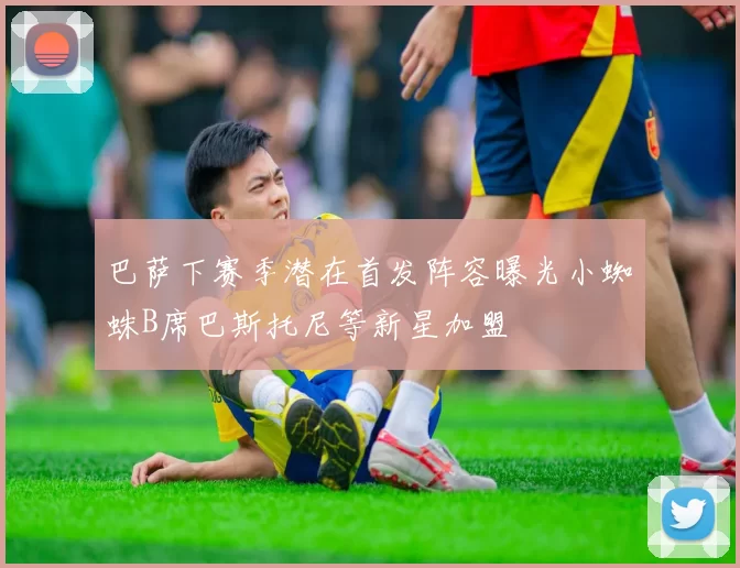 巴萨下赛季潜在首发阵容曝光小蜘蛛B席巴斯托尼等新星加盟
