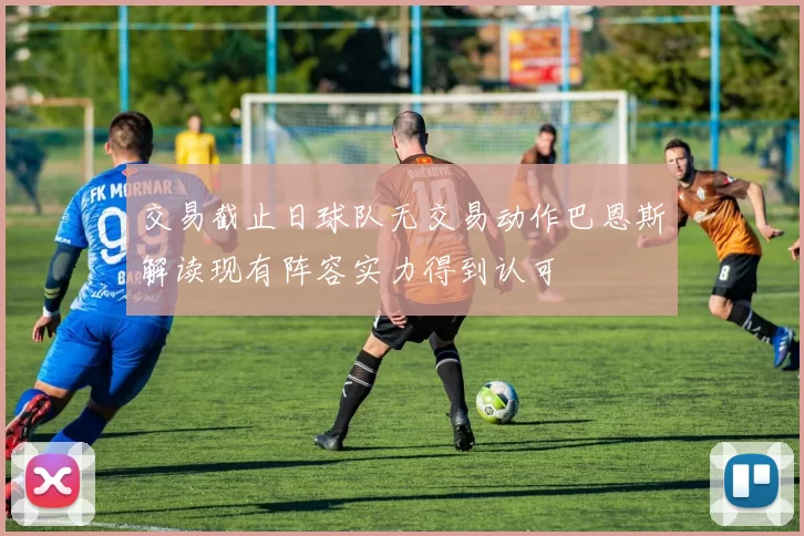 交易截止日球队无交易动作巴恩斯解读现有阵容实力得到认可