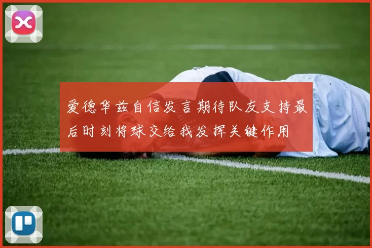 爱德华兹自信发言期待队友支持最后时刻将球交给我发挥关键作用