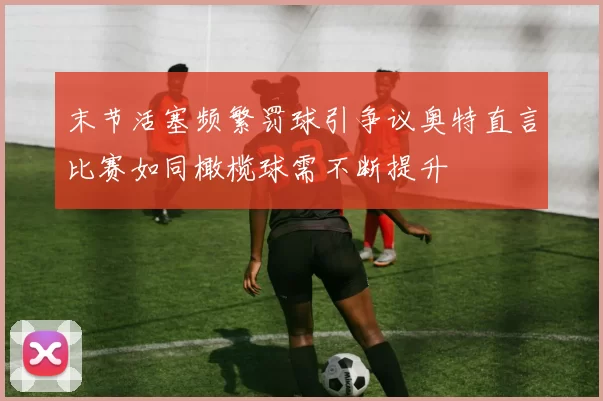 末节活塞频繁罚球引争议奥特直言比赛如同橄榄球需不断提升